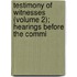 Testimony of Witnesses (Volume 2); Hearings Before the Commi