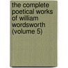 The Complete Poetical Works Of William Wordsworth (Volume 5) by William Wordsworth