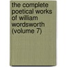 The Complete Poetical Works Of William Wordsworth (Volume 7) by William Wordsworth