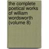 The Complete Poetical Works Of William Wordsworth (Volume 8) by William Wordsworth