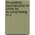 The Political Reconstruction Of China; By Eu-Yang Kwang, M.A