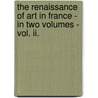 The Renaissance Of Art In France - In Two Volumes - Vol. Ii. by Mark Pattison
