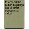 To Amend the Public Buildings Act of 1959, Concerning Calcul door United States. Grounds
