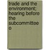 Trade and the Environment; Hearing Before the Subcommittee o