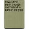 Travels from Berlin Through Switzerland to Paris in the Year door General Books