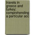 Travels in Greece and Turkey; Comprehending a Particular Acc