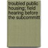 Troubled Public Housing; Field Hearing Before the Subcommitt