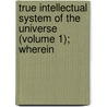 True Intellectual System of the Universe (Volume 1); Wherein by Ralph Cudworth