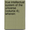 True Intellectual System of the Universe (Volume 4); Wherein by Ralph Cudworth