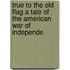 True to the Old Flag a Tale of the American War of Independe