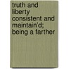 Truth and Liberty Consistent and Maintain'd; Being a Farther by John Enty