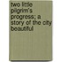 Two Little Pilgrim's Progress; A Story Of The City Beautiful
