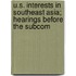 U.S. Interests in Southeast Asia; Hearings Before the Subcom