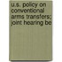 U.S. Policy on Conventional Arms Transfers; Joint Hearing Be