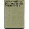 Underwood of Korea (45; V. 510); Being an Intimate Record of by Lillias Horton Underwood