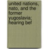 United Nations, Nato, And The Former Yugoslavia; Hearing Bef by United States Congress Europe