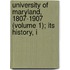 University of Maryland, 1807-1907 (Volume 1); Its History, I
