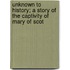 Unknown to History; A Story of the Captivity of Mary of Scot