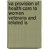 Va Provision of Health Care to Women Veterans and Related Is