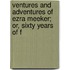 Ventures and Adventures of Ezra Meeker; Or, Sixty Years of F