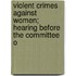 Violent Crimes Against Women; Hearing Before the Committee o