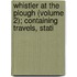 Whistler at the Plough (Volume 2); Containing Travels, Stati