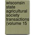 Wisconsin State Agricultural Society Transactions (Volume 15