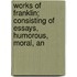 Works of Franklin; Consisting of Essays, Humorous, Moral, an