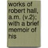 Works of Robert Hall, A.M. (V.2); With a Brief Memoir of His