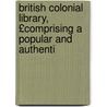 British Colonial Library, £Comprising a Popular and Authenti by Robert Montgomery Martin
