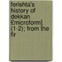 Ferishta's History of Dekkan £Microform] (1-2); From the Fir