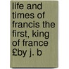 Life and Times of Francis the First, King of France £By J. B door James Bacon