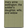 Mary Anne Wellington; The Soldier's Daughter, Wife, And Widow by Richard Cobbold