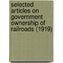 Selected Articles On Government Ownership Of Railroads (1919)