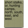 Short Stalks, Or, Hunting Camps, North, South, East, And West door Edward North Buxton