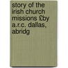 Story of the Irish Church Missions £By A.R.C. Dallas, Abridg by Alexander Robert Charles Dallas