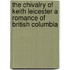 The Chivalry of Keith Leicester a Romance of British Columbia