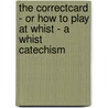 The Correctcard - Or How To Play At Whist - A Whist Catechism by Arthur Campbell Walker