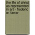 The Life Of Christ As Represented In Art - Frederic W. Farrar