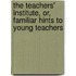 The Teachers' Institute, Or, Familiar Hints To Young Teachers