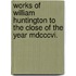 Works Of William Huntington To The Close Of The Year Mdcccvi.