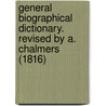General Biographical Dictionary. Revised By A. Chalmers (1816) by New And General Biographical Dictionary