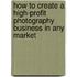 How To Create A High-Profit Photography Business In Any Market