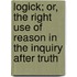 Logick; Or, The Right Use Of Reason In The Inquiry After Truth