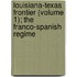 Louisiana-Texas Frontier (Volume 1); The Franco-Spanish Regime