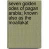 Seven Golden Odes Of Pagan Arabia; Known Also As The Moallakat door Lady Anne Blunt