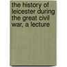 The History Of Leicester During The Great Civil War, A Lecture by James Francis Hollings