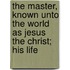 The Master, Known Unto The World As Jesus The Christ; His Life