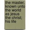The Master, Known Unto The World As Jesus The Christ; His Life by John Todd Ferrier