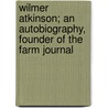 Wilmer Atkinson; An Autobiography, Founder Of The Farm Journal by Wilmer Atkinson